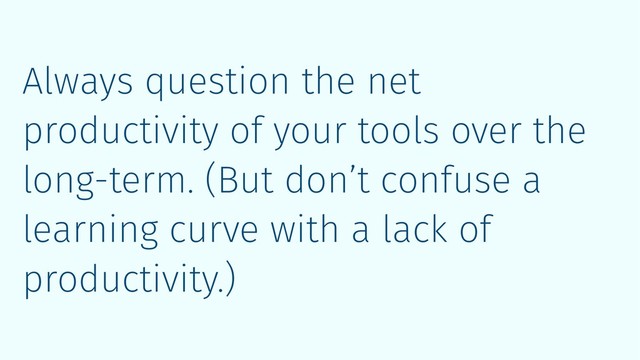 Always question the net
productivity of your tools over the
long-term. (But don’t confuse a
learning curve with a lack of
productivity.)
