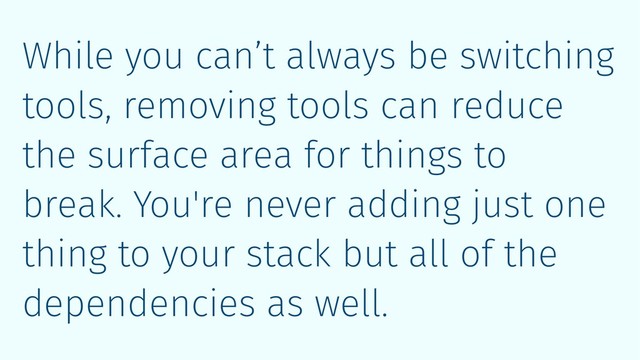 While you can’t always be switching
tools, removing tools can reduce
the surface area for things to
break. You're never adding just one
thing to your stack but all of the
dependencies as well.
