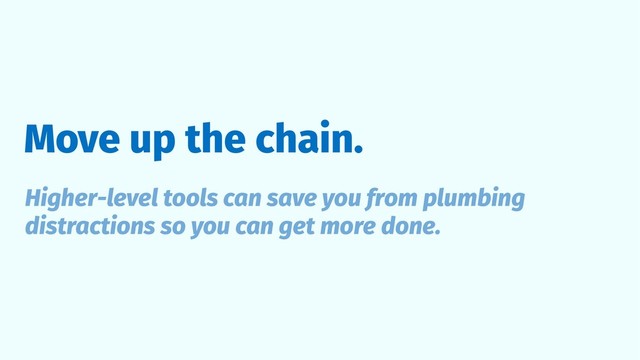 Move up the chain.
Higher-level tools can save you from plumbing
distractions so you can get more done.
