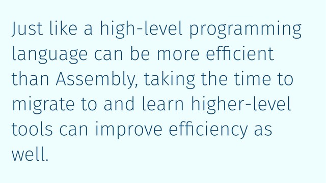 Just like a high-level programming
language can be more efﬁcient
than Assembly, taking the time to
migrate to and learn higher-level
tools can improve efﬁciency as
well.
