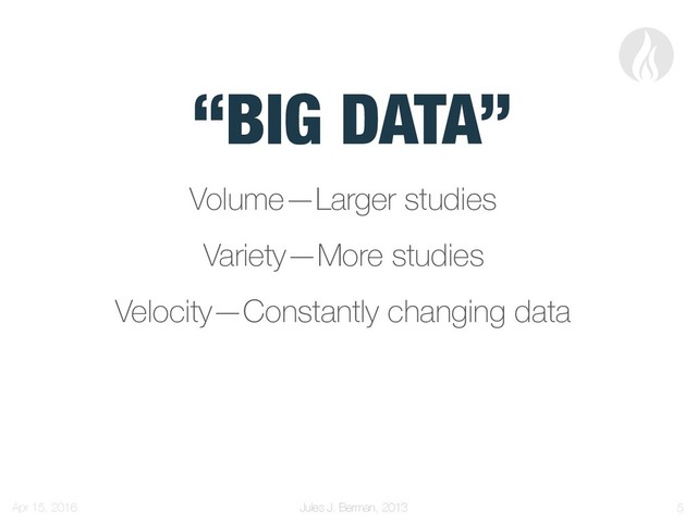 Jules J. Berman, 2013
“BIG DATA”
Volume—Larger studies
Variety—More studies
Velocity—Constantly changing data
Apr 15, 2016 !5
