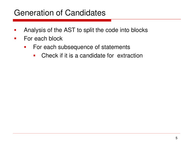 Generation of Candidates
 Analysis of the AST to split the code into blocks
 For each block
 For each subsequence of statements
 Check if it is a candidate for extraction
5
