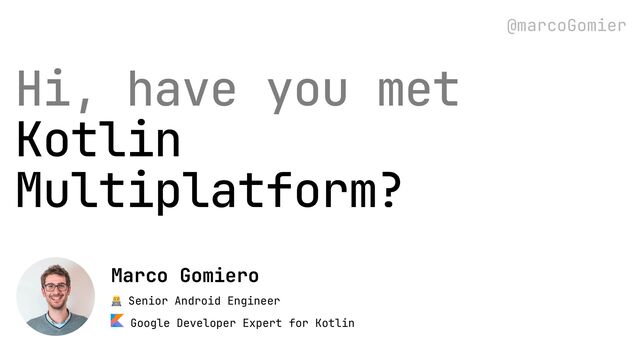 👨💻 Senior Android Engineer
 
Google Developer Expert for Kotlin
Marco Gomiero
@marcoGomier
Hi, have you met


Kotlin
Multiplatform?
