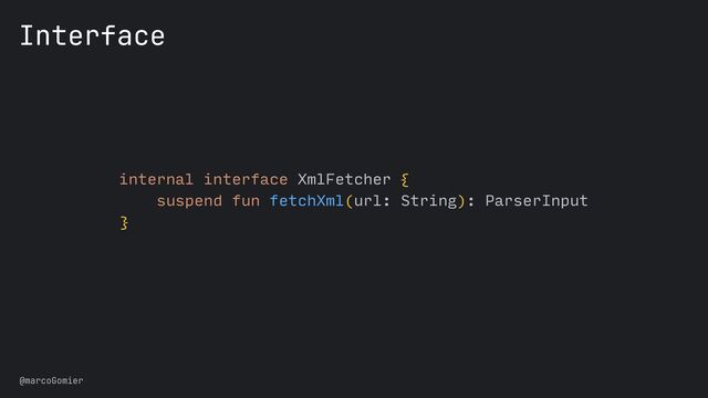 @marcoGomier
internal interface XmlFetcher {


suspend fun fetchXml(url: String): ParserInput


}
Interface
