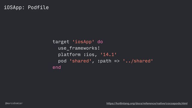 @marcoGomier
iOSApp: Podfile
https://kotlinlang.org/docs/reference/native/cocoapods.html
target 'iosApp' do


use_frameworks!


platform :ios, '14.1'


pod 'shared', :path => '../shared'


end
