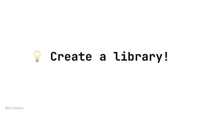 @marcoGomier
💡 Create a library!
