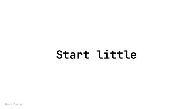 @marcoGomier
Start little
