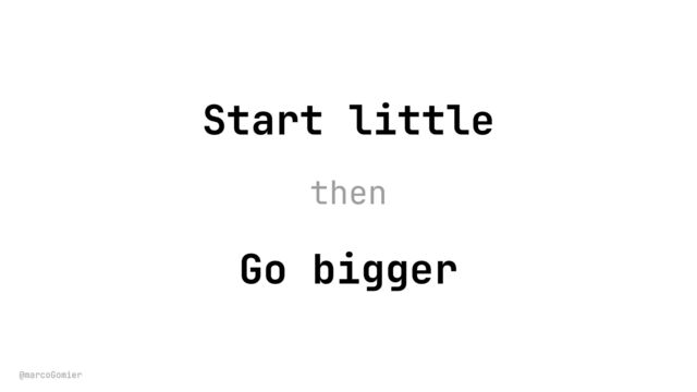@marcoGomier
Start little
Go bigger
then
