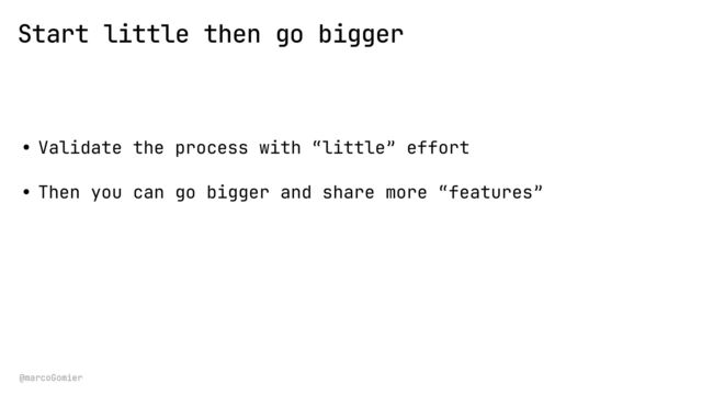 @marcoGomier
Start little then go bigger
• Validate the process with “little” effort


• Then you can go bigger and share more “features”
 
