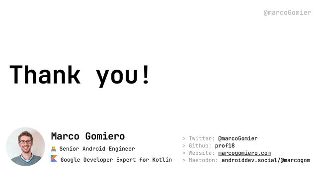 @marcoGomier
Thank you!
> Twitter: @marcoGomier
 
> Github: prof18
 
> Website: marcogomiero.com
 
> Mastodon: androiddev.social/@marcogom
👨💻 Senior Android Engineer
 
Google Developer Expert for Kotlin
Marco Gomiero
