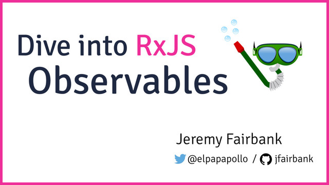 Dive into RxJS
Jeremy Fairbank
@elpapapollo / jfairbank
Observables
