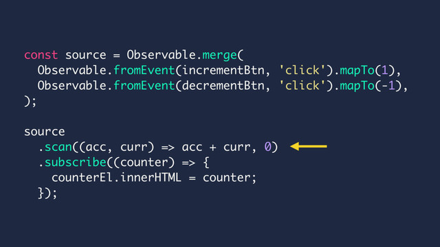 const source = Observable.merge(
Observable.fromEvent(incrementBtn, 'click').mapTo(1),
Observable.fromEvent(decrementBtn, 'click').mapTo(-1),
);
source
.scan((acc, curr) => acc + curr, 0)
.subscribe((counter) => {
counterEl.innerHTML = counter;
});
