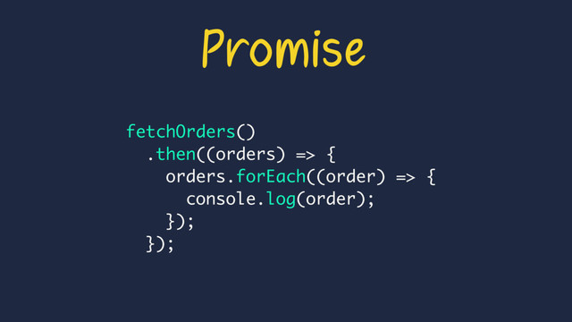 Promise
fetchOrders()
.then((orders) => {
orders.forEach((order) => {
console.log(order);
});
});
