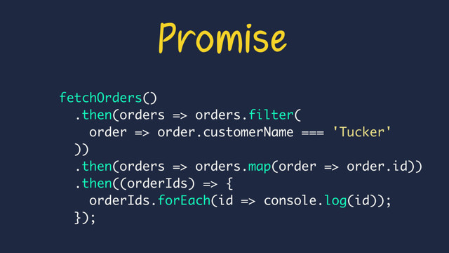 Promise
fetchOrders()
.then(orders => orders.filter(
order => order.customerName === 'Tucker'
))
.then(orders => orders.map(order => order.id))
.then((orderIds) => {
orderIds.forEach(id => console.log(id));
});
