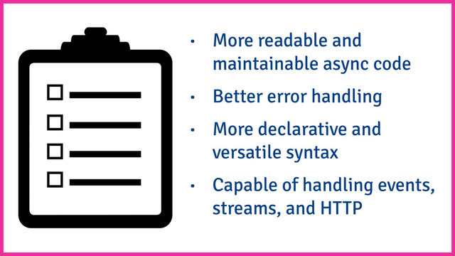 • More readable and
maintainable async code
• Better error handling
• More declarative and
versatile syntax
• Capable of handling events,
streams, and HTTP
