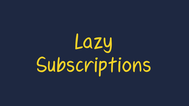Lazy
Subscriptions
