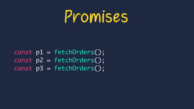 const p1 = fetchOrders();
const p2 = fetchOrders();
const p3 = fetchOrders();
Promises
