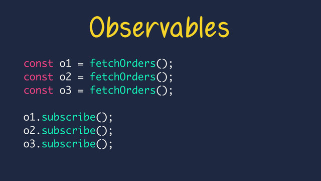 Observables
const o1 = fetchOrders();
const o2 = fetchOrders();
const o3 = fetchOrders();
o1.subscribe();
o2.subscribe();
o3.subscribe();
