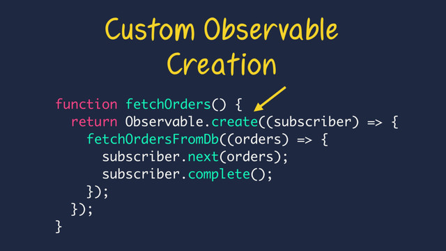 function fetchOrders() {
return Observable.create((subscriber) => {
fetchOrdersFromDb((orders) => {
subscriber.next(orders);
subscriber.complete();
});
});
}
Custom Observable
Creation

