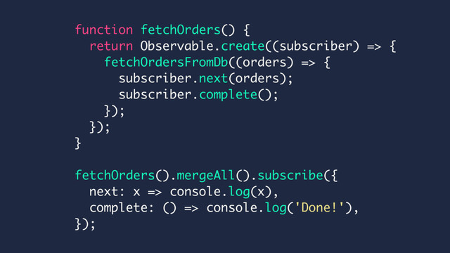 function fetchOrders() {
return Observable.create((subscriber) => {
fetchOrdersFromDb((orders) => {
subscriber.next(orders);
subscriber.complete();
});
});
}
fetchOrders().mergeAll().subscribe({
next: x => console.log(x),
complete: () => console.log('Done!'),
});
