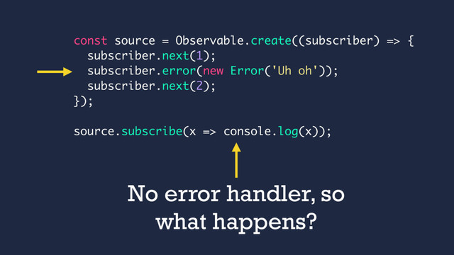const source = Observable.create((subscriber) => {
subscriber.next(1);
subscriber.error(new Error('Uh oh'));
subscriber.next(2);
});
source.subscribe(x => console.log(x));
No error handler, so
what happens?
