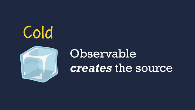 Observable
creates the source
Cold
