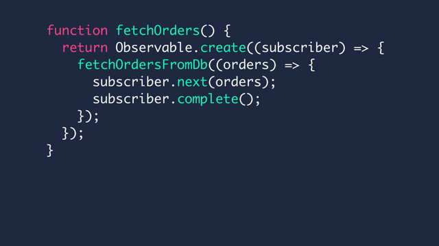 function fetchOrders() {
return Observable.create((subscriber) => {
fetchOrdersFromDb((orders) => {
subscriber.next(orders);
subscriber.complete();
});
});
}
