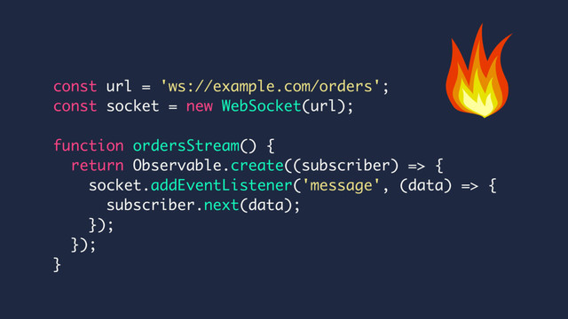 const url = 'ws://example.com/orders';
const socket = new WebSocket(url);
function ordersStream() {
return Observable.create((subscriber) => {
socket.addEventListener('message', (data) => {
subscriber.next(data);
});
});
}
