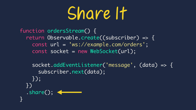 function ordersStream() {
return Observable.create((subscriber) => {
const url = 'ws://example.com/orders';
const socket = new WebSocket(url);
socket.addEventListener('message', (data) => {
subscriber.next(data);
});
})
.share();
}
Share It
