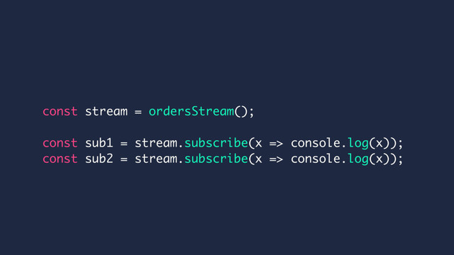 const stream = ordersStream();
const sub1 = stream.subscribe(x => console.log(x));
const sub2 = stream.subscribe(x => console.log(x));
