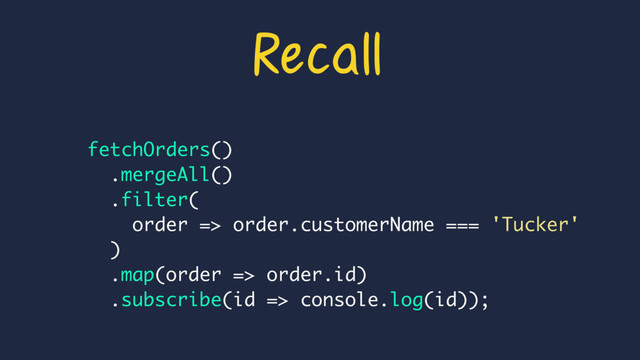 fetchOrders()
.mergeAll()
.filter(
order => order.customerName === 'Tucker'
)
.map(order => order.id)
.subscribe(id => console.log(id));
Recall
