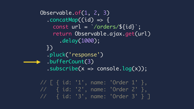 Observable.of(1, 2, 3)
.concatMap((id) => {
const url = `/orders/${id}`;
return Observable.ajax.get(url)
.delay(1000);
})
.pluck('response')
.bufferCount(3)
.subscribe(x => console.log(x));
// [ { id: '1', name: 'Order 1' },
// { id: '2', name: 'Order 2' },
// { id: '3', name: 'Order 3' } ]
