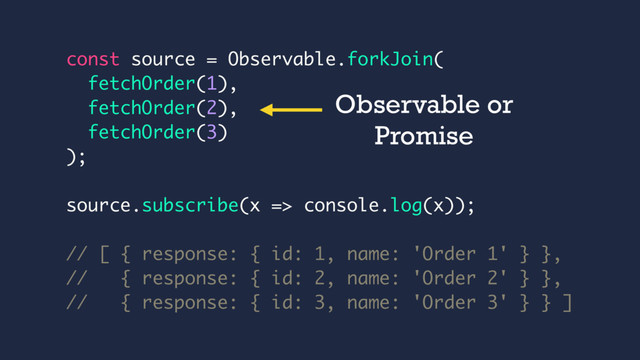 const source = Observable.forkJoin(
fetchOrder(1),
fetchOrder(2),
fetchOrder(3)
);
source.subscribe(x => console.log(x));
// [ { response: { id: 1, name: 'Order 1' } },
// { response: { id: 2, name: 'Order 2' } },
// { response: { id: 3, name: 'Order 3' } } ]
Observable or
Promise
