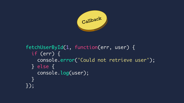 Callback
fetchUserById(1, function(err, user) {
if (err) {
console.error('Could not retrieve user');
} else {
console.log(user);
}
});
