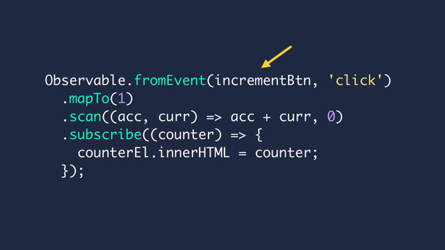 Observable.fromEvent(incrementBtn, 'click')
.mapTo(1)
.scan((acc, curr) => acc + curr, 0)
.subscribe((counter) => {
counterEl.innerHTML = counter;
});
