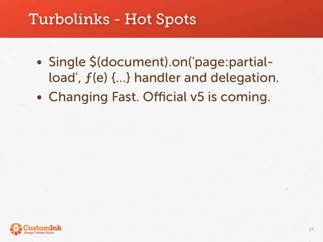 Turbolinks - Hot Spots
24
• Single $(document).on('page:partial-
load', ƒ(e) {…} handler and delegation.
• Changing Fast. Oﬃcial v5 is coming.
