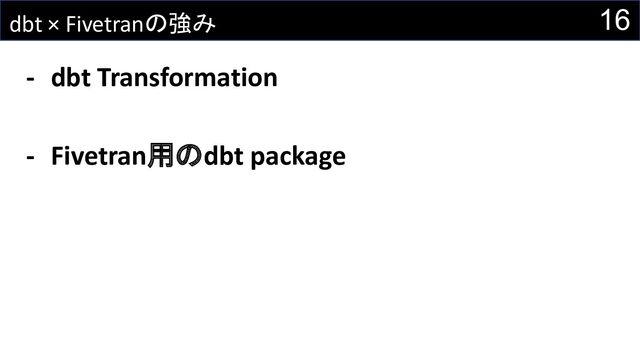 dbt × Fivetranの強み
- dbt Transformation
- Fivetran用のdbt package
16
