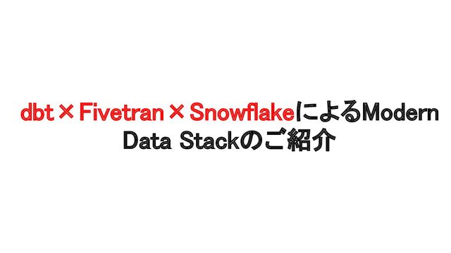 dbt×Fivetran×SnowflakeによるModern
Data Stackのご紹介 

