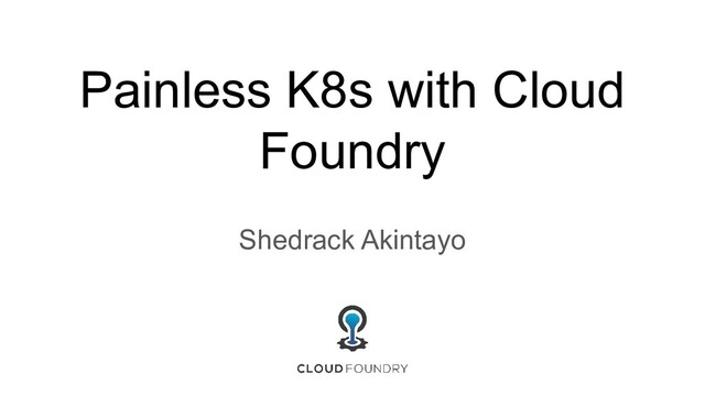 Painless K8s with Cloud
Foundry
Shedrack Akintayo
