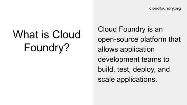 cloudfoundry.org
What is Cloud
Foundry?
Cloud Foundry is an
open-source platform that
allows application
development teams to
build, test, deploy, and
scale applications.
