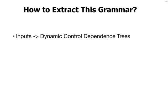 46
How to Extract This Grammar?
• Inputs -> Dynamic Control Dependence Trees
