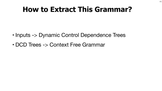 46
How to Extract This Grammar?
• Inputs -> Dynamic Control Dependence Trees
• DCD Trees -> Context Free Grammar
