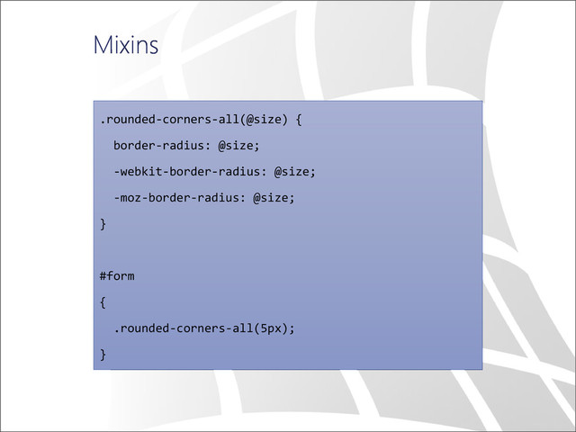 Mixins
.rounded-corners-all(@size) {
border-radius: @size;
-webkit-border-radius: @size;
-moz-border-radius: @size;
}
#form
{
.rounded-corners-all(5px);
}
