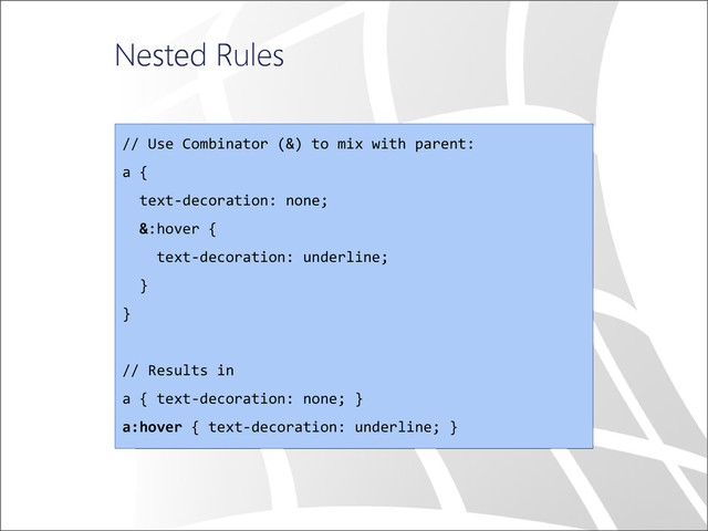 Nested Rules
// Use Combinator (&) to mix with parent:
a {
text-decoration: none;
&:hover {
text-decoration: underline;
}
}
// Results in
a { text-decoration: none; }
a:hover { text-decoration: underline; }
