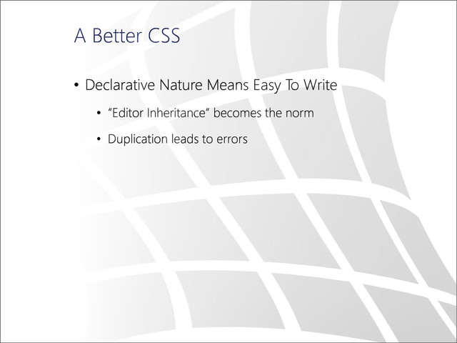 A Better CSS
• Declarative Nature Means Easy To Write
• “Editor Inheritance” becomes the norm
• Duplication leads to errors
