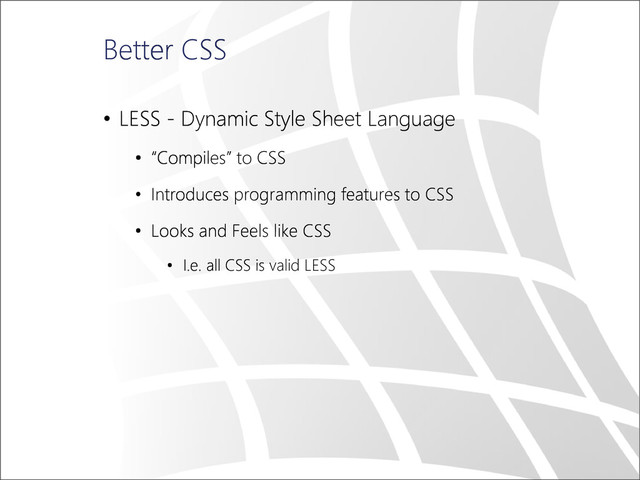 Better CSS
• LESS - Dynamic Style Sheet Language
• “Compiles” to CSS
• Introduces programming features to CSS
• Looks and Feels like CSS
• I.e. all CSS is valid LESS
