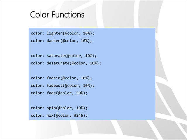 Color Functions
color: lighten(@color, 10%);
color: darken(@color, 10%);
color: saturate(@color, 10%);
color: desaturate(@color, 10%);
color: fadein(@color, 10%);
color: fadeout(@color, 10%);
color: fade(@color, 50%);
color: spin(@color, 10%);
color: mix(@color, #246);

