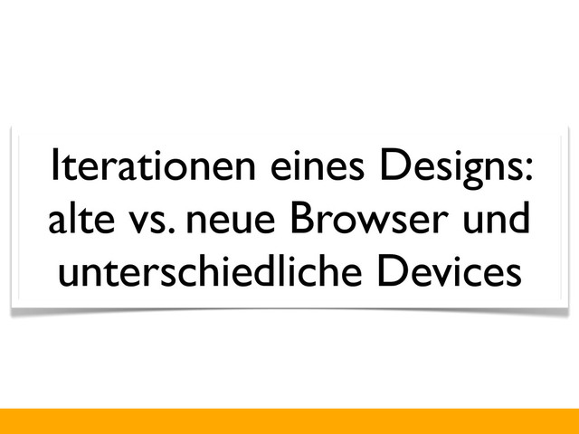 Iterationen eines Designs:
alte vs. neue Browser und
unterschiedliche Devices
