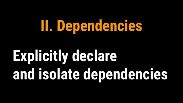 II. Dependencies
Explicitly declare
and isolate dependencies

