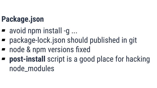 What is Quality?
15
Package.json
▰ avoid npm install -g ...
▰ package-lock.json should published in git
▰ node & npm versions ﬁxed
▰ post-install script is a good place for hacking
node_modules

